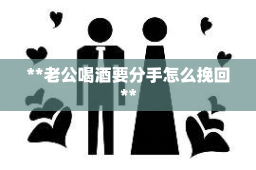 **老公喝酒要分手怎么挽回**