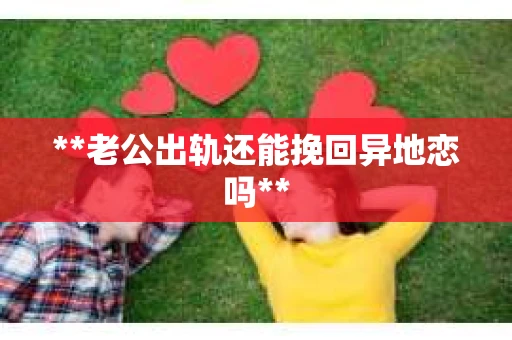 **老公出轨还能挽回异地恋吗**