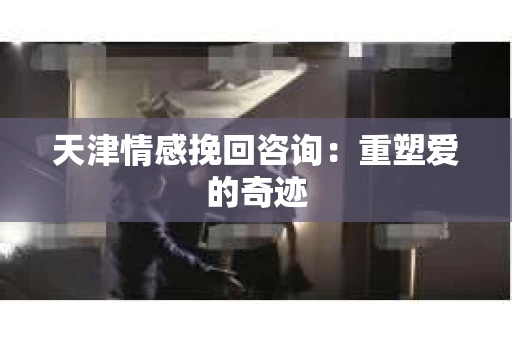 天津情感挽回咨询：重塑爱的奇迹