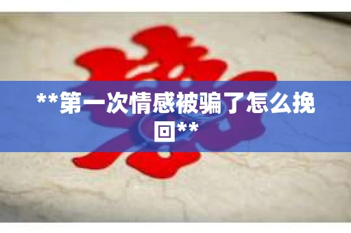 **第一次情感被骗了怎么挽回**