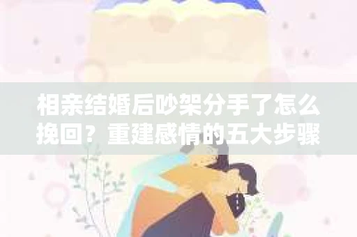 相亲结婚后吵架分手了怎么挽回？重建感情的五大步骤