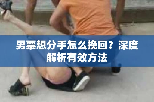 男票想分手怎么挽回？深度解析有效方法
