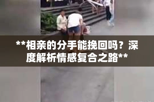 **相亲的分手能挽回吗？深度解析情感复合之路**