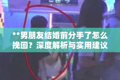**男朋友结婚前分手了怎么挽回？深度解析与实用建议**