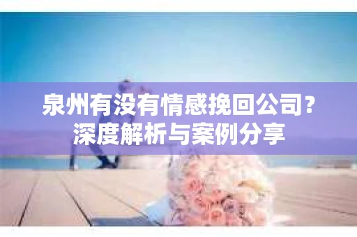 泉州有没有情感挽回公司？深度解析与案例分享