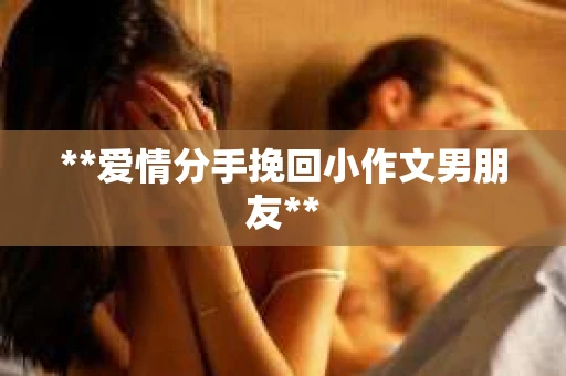 **爱情分手挽回小作文男朋友**