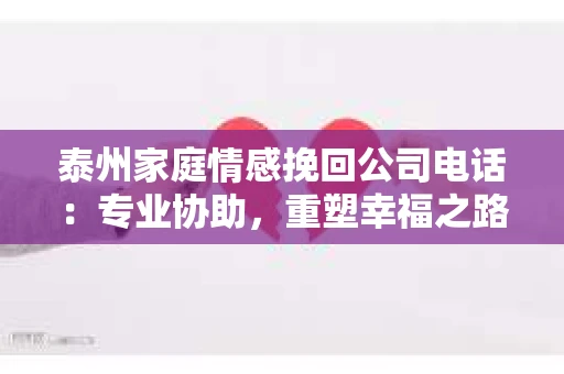 泰州家庭情感挽回公司电话：专业协助，重塑幸福之路