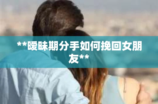 **暧昧期分手如何挽回女朋友**