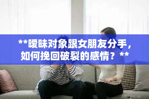 **暧昧对象跟女朋友分手，如何挽回破裂的感情？**