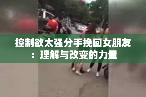 控制欲太强分手挽回女朋友：理解与改变的力量
