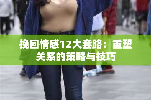 挽回情感12大套路：重塑关系的策略与技巧