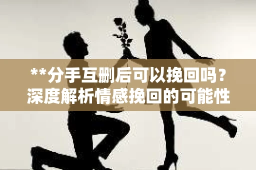 **分手互删后可以挽回吗？深度解析情感挽回的可能性**