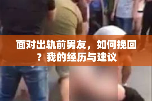 面对出轨前男友，如何挽回？我的经历与建议