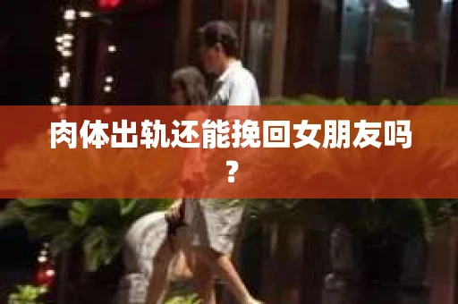 肉体出轨还能挽回女朋友吗？