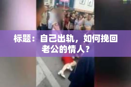 标题：自己出轨，如何挽回老公的情人？