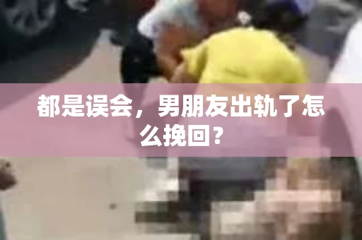 都是误会，男朋友出轨了怎么挽回？
