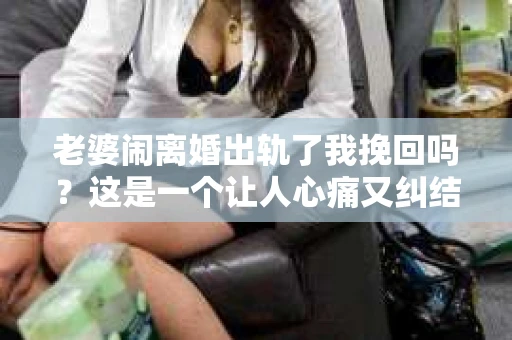 老婆闹离婚出轨了我挽回吗？这是一个让人心痛又纠结的问题。在这个问题上，我想要和大家分享一些我的看法和经验。