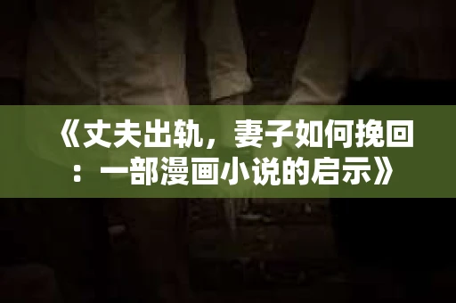 《丈夫出轨，妻子如何挽回：一部漫画小说的启示》