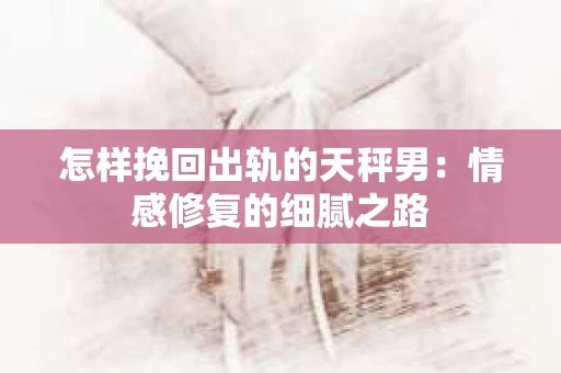 怎样挽回出轨的天秤男：情感修复的细腻之路