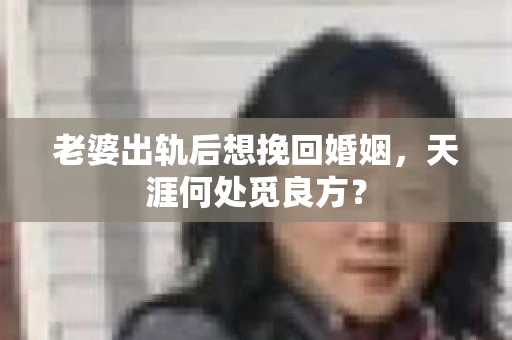 老婆出轨后想挽回婚姻，天涯何处觅良方？