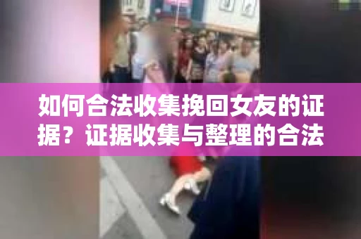 如何合法收集挽回女友的证据？证据收集与整理的合法策略怎么办？