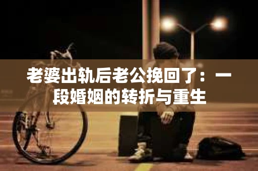 老婆出轨后老公挽回了：一段婚姻的转折与重生