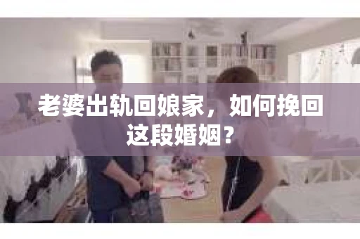 老婆出轨回娘家，如何挽回这段婚姻？