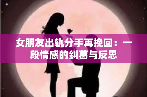 女朋友出轨分手再挽回：一段情感的纠葛与反思