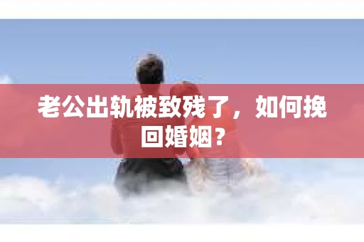 老公出轨被致残了，如何挽回婚姻？