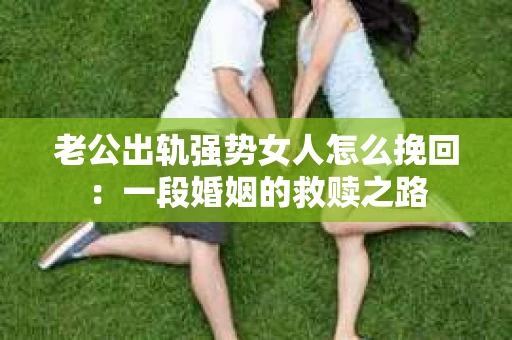 老公出轨强势女人怎么挽回：一段婚姻的救赎之路