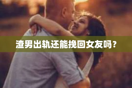 渣男出轨还能挽回女友吗？