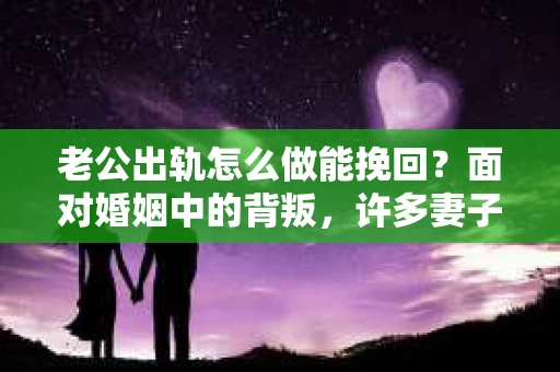 老公出轨怎么做能挽回？面对婚姻中的背叛，许多妻子都会感到痛苦和无助。但请相信，无论情况多么棘手，都有可能找到解决问题的方法。以下是我根据多年律师经验，结合实际案例，为大家整理的一些挽回婚姻的建议。