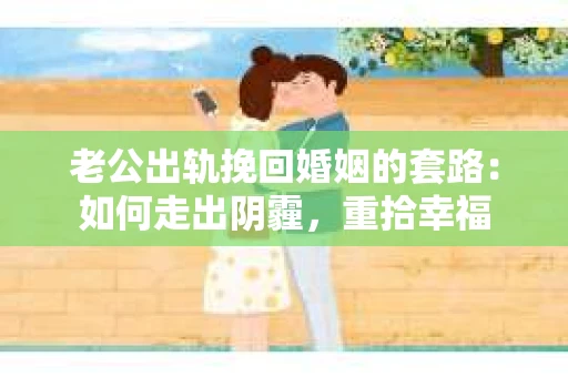 老公出轨挽回婚姻的套路：如何走出阴霾，重拾幸福
