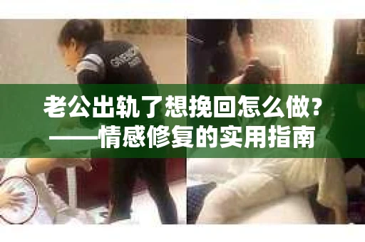 老公出轨了想挽回怎么做？——情感修复的实用指南