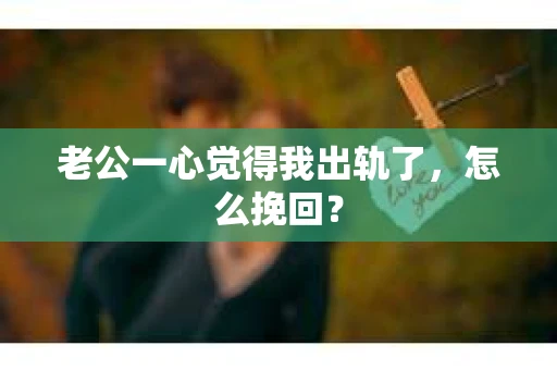 老公一心觉得我出轨了，怎么挽回？