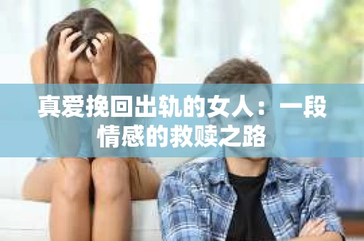 真爱挽回出轨的女人：一段情感的救赎之路