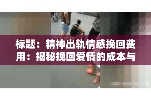 标题：精神出轨情感挽回费用：揭秘挽回爱情的成本与价值