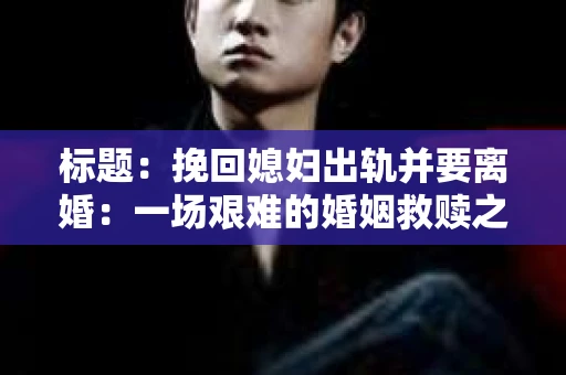 标题：挽回媳妇出轨并要离婚：一场艰难的婚姻救赎之路