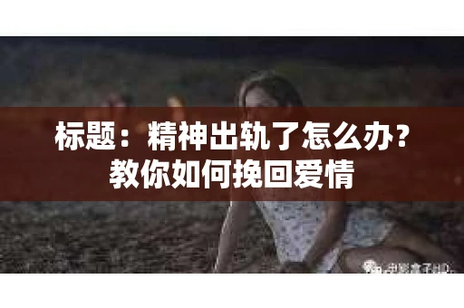 标题：精神出轨了怎么办？教你如何挽回爱情