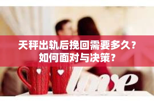 天秤出轨后挽回需要多久？如何面对与决策？