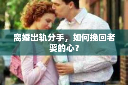 离婚出轨分手，如何挽回老婆的心？
