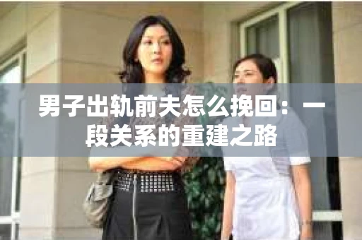 男子出轨前夫怎么挽回：一段关系的重建之路