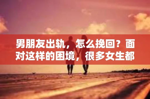 男朋友出轨，怎么挽回？面对这样的困境，很多女生都会感到无助和痛苦。但请相信，无论情况多么糟糕，都有可能找到解决问题的方法。今天，就让我来和大家聊聊，当男朋友出轨时，我们应该如何挽回这段感情。