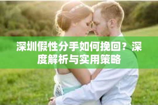 深圳假性分手如何挽回？深度解析与实用策略