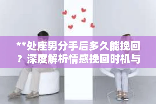 **处座男分手后多久能挽回？深度解析情感挽回时机与策略**