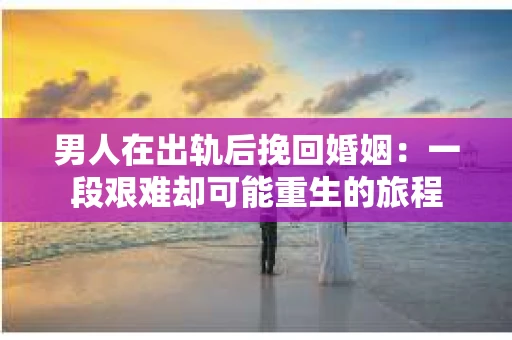 男人在出轨后挽回婚姻：一段艰难却可能重生的旅程