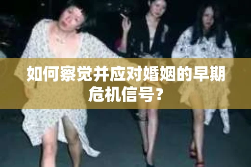 如何察觉并应对婚姻的早期危机信号？