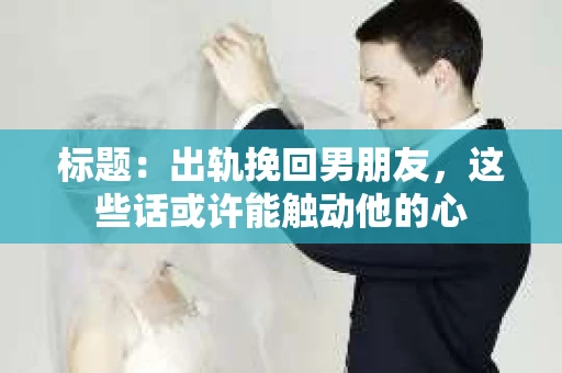 标题：出轨挽回男朋友，这些话或许能触动他的心
