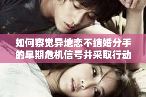 如何察觉异地恋不结婚分手的早期危机信号并采取行动？