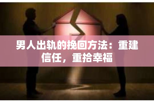 男人出轨的挽回方法：重建信任，重拾幸福